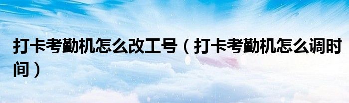 打卡考勤机怎么改工号(打卡考勤机怎么调时间)