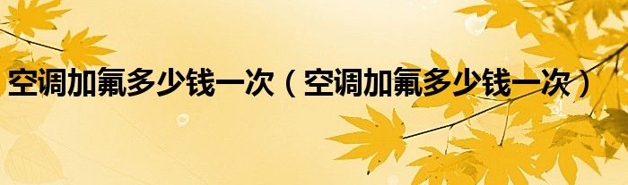 空调加氟多少钱一次(空调加氟多少钱一次)