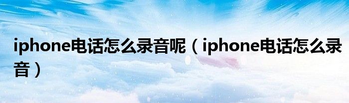 iphone电话怎么录音呢(iphone电话怎么录音)