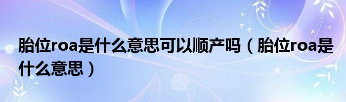 胎位roa是什么意思可以顺产吗(胎位roa是什么意思)