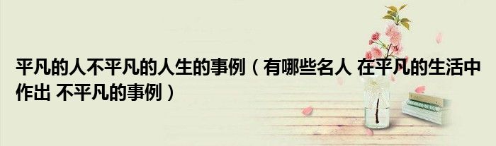 平凡的人不平凡的人生的事例(有哪些名人 在平凡的生活中作出 不平凡的事例)