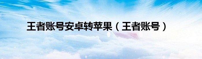 王者账号安卓转苹果(王者账号)
