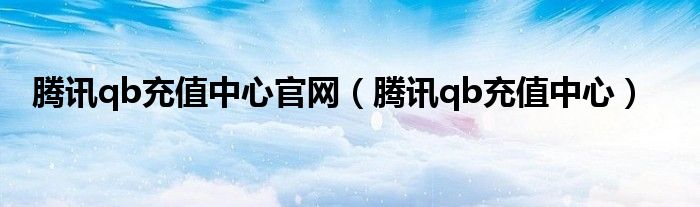 腾讯qb充值中心官网(腾讯qb充值中心)