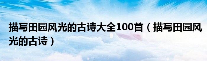 描写田园风光的古诗大全100首(描写田园风光的古诗)
