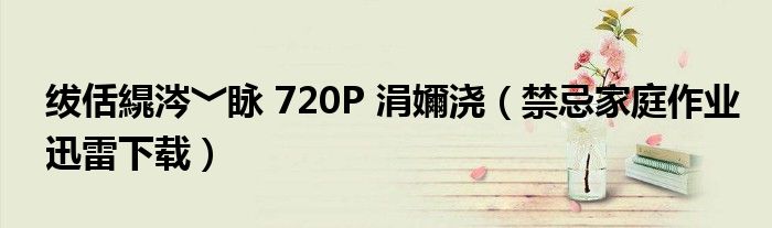 绂佸繉涔﹀眿 720P 涓嬭浇(禁忌家庭作业迅雷下载)