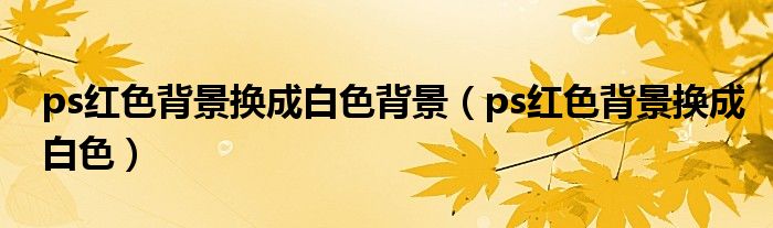 ps红色背景换成白色背景(ps红色背景换成白色)
