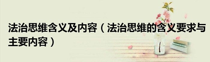 法治思维含义及内容(法治思维的含义要求与主要内容)