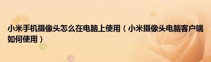 小米手机摄像头怎么在电脑上使用(小米摄像头电脑客户端如何使用)