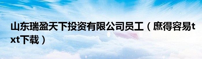 山东瑞盈天下投资有限公司员工(庶得容易txt下载)