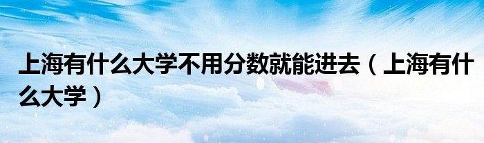 上海有什么大学不用分数就能进去(上海有什么大学)