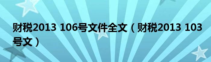 财税2013 106号文件全文(财税2013 103号文)