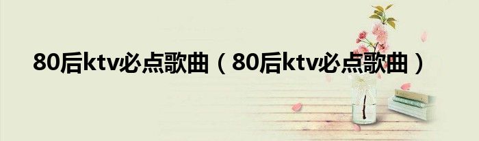 80后ktv必点歌曲(80后ktv必点歌曲)