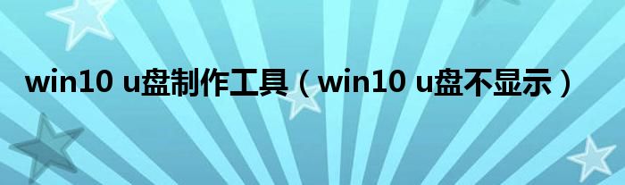 win10 u盘制作工具(win10 u盘不显示)