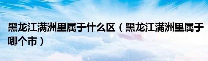 黑龙江满洲里属于什么区(黑龙江满洲里属于哪个市)