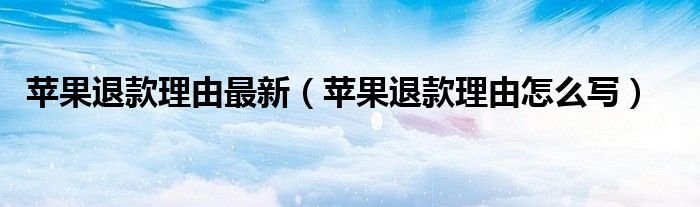 苹果退款理由最新(苹果退款理由怎么写)