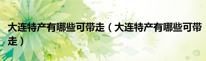 大连特产有哪些可带走(大连特产有哪些可带走)