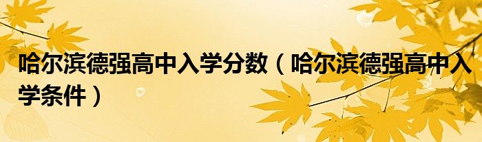 哈尔滨德强高中入学分数(哈尔滨德强高中入学条件)