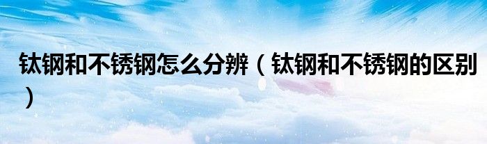 钛钢和不锈钢怎么分辨(钛钢和不锈钢的区别)