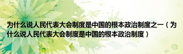 为什么说人民代表大会制度是中国的根本政治制度之一(为什么说人民代表大会制度是中国的根本政治制度)