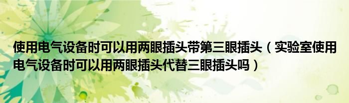 使用电气设备时可以用两眼插头带第三眼插头(实验室使用电气设备时可以用两眼插头代替三眼插头吗)