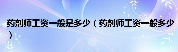 药剂师工资一般是多少(药剂师工资一般多少)