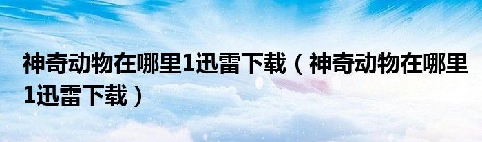 神奇动物在哪里1迅雷下载(神奇动物在哪里1迅雷下载)