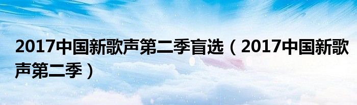 2017中国新歌声第二季盲选(2017中国新歌声第二季)