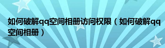 如何破解qq空间相册访问权限(如何破解qq空间相册)