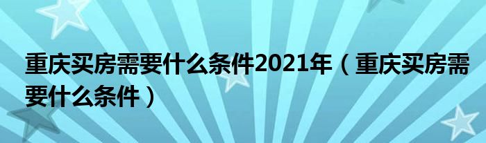 重庆买房需要什么条件2021年(重庆买房需要什么条件)