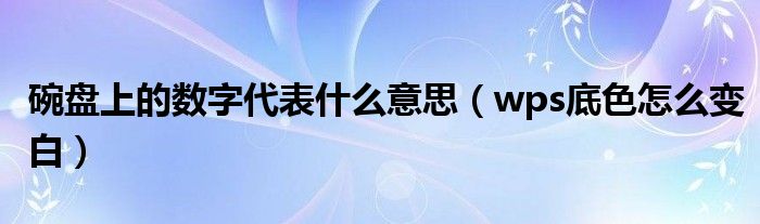 碗盘上的数字代表什么意思(wps底色怎么变白)