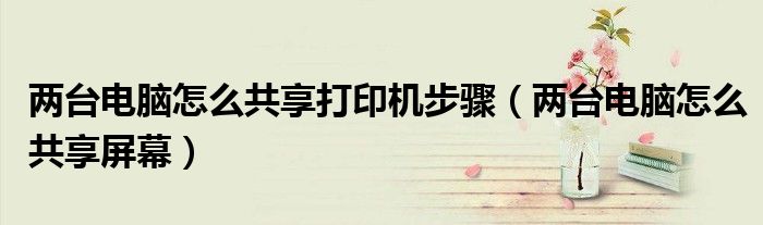 两台电脑怎么共享打印机步骤(两台电脑怎么共享屏幕)