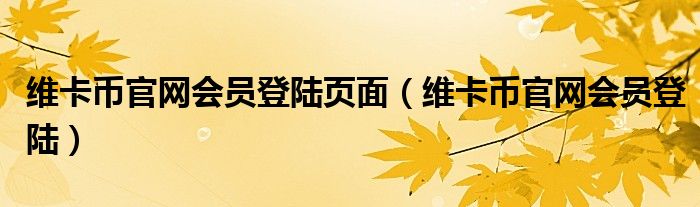 维卡币官网会员登陆页面(维卡币官网会员登陆)
