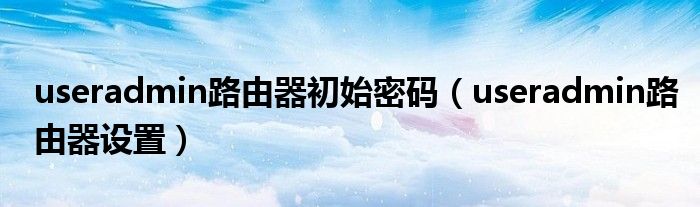 useradmin路由器初始密码(useradmin路由器设置)