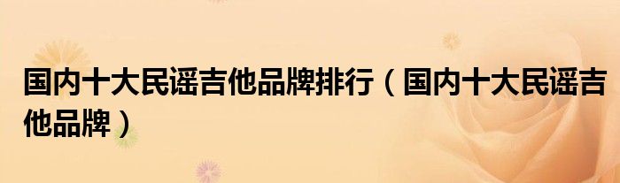 国内十大民谣吉他品牌排行(国内十大民谣吉他品牌)