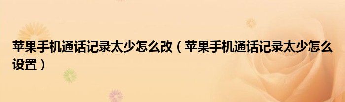 苹果手机通话记录太少怎么改(苹果手机通话记录太少怎么设置)