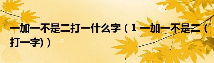 一加一不是二打一什么字(1 一加一不是二 (打一字))