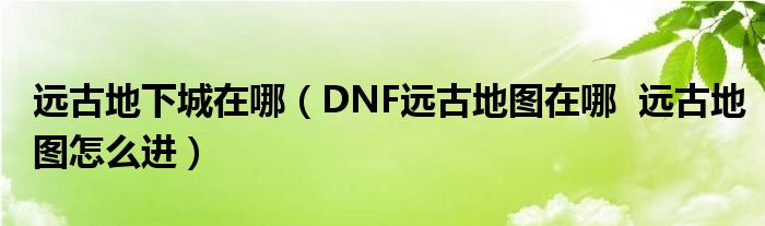远古地下城在哪(DNF远古地图在哪 远古地图怎么进)