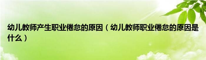 幼儿教师产生职业倦怠的原因(幼儿教师职业倦怠的原因是什么)
