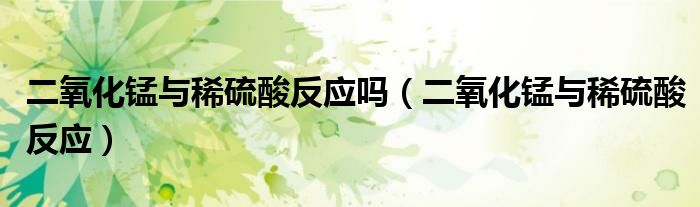 二氧化锰与稀硫酸反应吗(二氧化锰与稀硫酸反应)