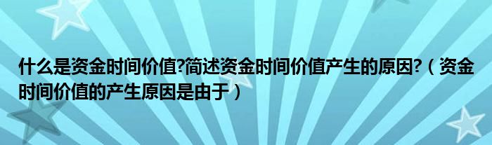 什么是资金时间价值?简述资金时间价值产生的原因?(资金时间价值的产生原因是由于)