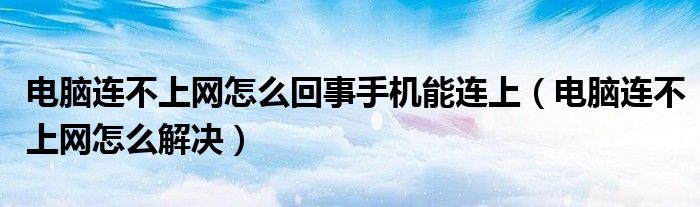 电脑连不上网怎么回事手机能连上(电脑连不上网怎么解决)