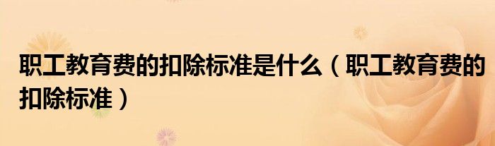 职工教育费的扣除标准是什么(职工教育费的扣除标准)