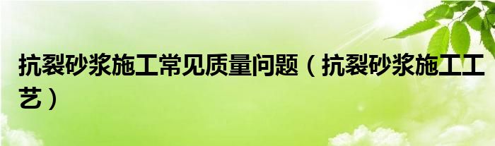 抗裂砂浆施工常见质量问题(抗裂砂浆施工工艺)