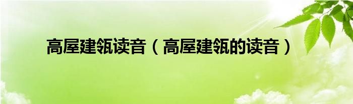 高屋建瓴读音(高屋建瓴的读音)