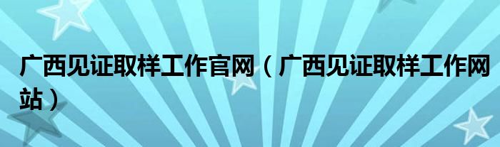 广西见证取样工作官网(广西见证取样工作网站)