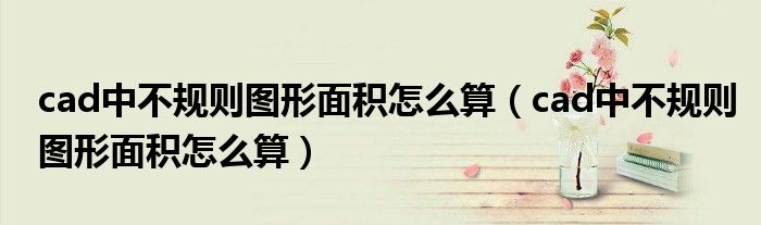 cad中不规则图形面积怎么算(cad中不规则图形面积怎么算)