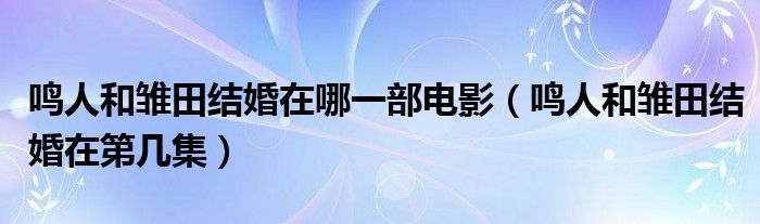鸣人和雏田结婚在哪一部电影（鸣人和雏田结婚在第几集）