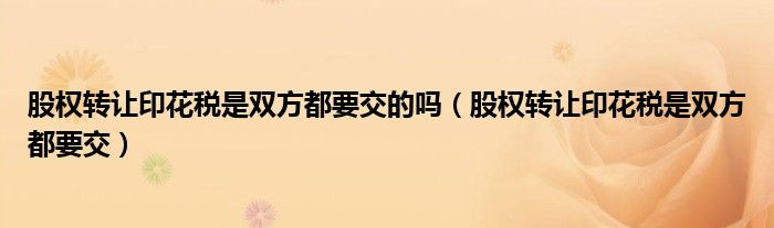 股权转让印花税是双方都要交的吗(股权转让印花税是双方都要交)