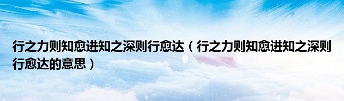 行之力则知愈进知之深则行愈达(行之力则知愈进知之深则行愈达的意思)
