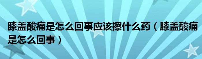 膝盖酸痛是怎么回事应该擦什么药(膝盖酸痛是怎么回事)